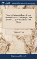 Primitive Christianity Revived, in the Faith and Practice of the People Called Quakers. ... by William Penn. Fifth Edition