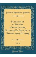 Bulletin de la SociÃ©tÃ© d'Agriculture, Sciences Et Arts de la Sarthe, 1903 Et 1904, Vol. 39 (Classic Reprint)
