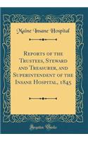 Reports of the Trustees, Steward and Treasurer, and Superintendent of the Insane Hospital, 1845 (Classic Reprint)