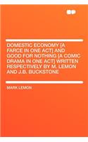 Domestic Economy [a Farce in One Act] and Good for Nothing [a Comic Drama in One Act] Written Respectively by M. Lemon and J.B. Buckstone