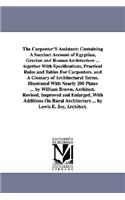 The Carpenter'S Assistant: Containing A Succinct Account of Egyptian, Grecian and Roman Architecture ... together With Specifications, Practical Rules and Tables For Carpenter