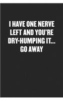 I Have One Nerve Left and You're Dry-Humping It... Go Away: Funny Blank Lined Journal - Snarky Black Cover Gift Notebook