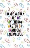 H.o.m.e.w.o.r.k. = Half Of My Energy Wasted On Random Knowledge