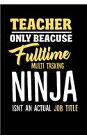 Teacher Only Because Fulltime Multi Tasking Ninja Isnt An Actual Job Title: College Lined Teacher Journal Notebook (6" x 9", 110 pages)