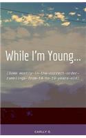 While I'm Young...: (Some mostly-in-the-correct-order-ramblings-from-14-to-19-years-old)