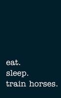 Eat. Sleep. Train Horses. - Lined Notebook: Writing Journal