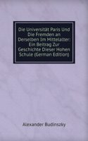 Die Universitat Paris Und Die Fremden an Derselben Im Mittelalter: Ein Beitrag Zur Geschichte Dieser Hohen Schule (German Edition)