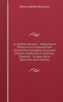 Io. Gottlieb Heineccii . Antiquitatum Romanarum Iurisprudentiam Illustrantium Syntagma, Secundum Ordinem Institutionum Iustiniani Digestum. . Suisque Ipsius Observatio (Latin Edition)