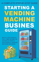 Starting a Vending Machine Business Guide: Step-by-Step Strategies to Build a Successful Full-Time Income on Autopilot with a Successful Vending Machine Business (Complete Beginners' Guide)