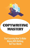 Copywriting Mastery: Start Learning How To Make Money With Nothing But Your Words: Secrets To Copywriting Success