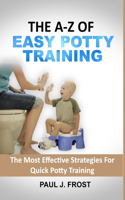 The A-Z of Easy Potty Training: The Most Effective Strategies For Quick Potty Training