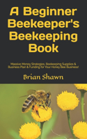 Beginner Beekeeper's Beekeeping Book: Massive Money Strategies, Beekeeping Supplies & Business Plan & Funding for Your Honey Bee Business!