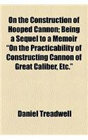 On the Construction of Hooped Cannon; Being a Sequel to a Memoir on the Practicability of Constructing Cannon of Great Caliber, Etc.