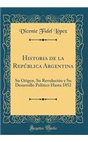 Historia de la RepÃºblica Argentina: Su Origen, Su RevoluciÃ³n Y Su Desarrollo PolÃ­tico Hasta 1852 (Classic Reprint)
