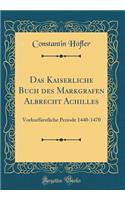 Das Kaiserliche Buch des Markgrafen Albrecht Achilles: Vorkurfürstliche Periode 1440-1470 (Classic Reprint)