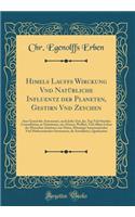 Himels Lauffs Wirckung Vnd Natürliche Influentz Der Planeten, Gestirn Vnd Zeychen: Auss Grund Der Astronomei, Nach Jeder Zeit, Jar, Tag Vnd Stunden Constellation, in Natiuiteten, Zur Artznei, Wolfart, Vnd Allem Leben Der Menschen Z