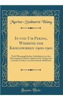 In und Um Peking, Während der Kriegswirren 1900-1901: Nach Photographischen Aufnahmen von den Herausgebern Marine-Stabsarzt Dr. Wang und Leutnant Freiherr von Meerscheidt-Hüllessem (Classic Reprint)