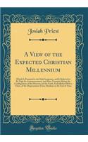 A View of the Expected Christian Millennium: Which Is Promised in the Holy Scriptures, and Is Believed to Be Nigh Its Commencement, and Must Transpire Before the Conflagration of the Heavens and the Earth, Embellished with a Chart, of the Dispensat: Which Is Promised in the Holy Scriptures, and Is Believed to Be Nigh Its Commencement, and Must Transpire Before the Conflagration of the Heavens an