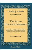 The Act to Regulate Commerce: As Amended and Acts Supplementary Thereto, Indexed, Digested, and Annotated, Including the Carriers Liability Act, Safety Appliance Acts, Act Requiring Reports of Accidents, Arbitration Act, Sherman Anti-Trust Act, and
