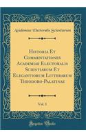 Historia Et Commentationes Academiae Electoralis Scientiarum Et Elegantiorum Litterarum Theodoro-Palatinae, Vol. 1 (Classic Reprint)