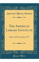 The American Library Institute: Papers and Proceedings, 1917 (Classic Reprint)