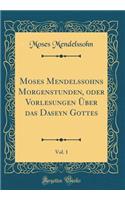 Moses Mendelssohns Morgenstunden, Oder Vorlesungen ï¿½ber Das Daseyn Gottes, Vol. 1 (Classic Reprint)