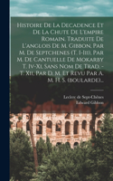 Histoire De La Decadence Et De La Chute De L'empire Romain. Traduite De L'anglois De M. Gibbon, Par M. De Septchenes (t. I-iii), Par M. De Cantuelle De Mokarby T. Iv-xi, Sans Nom De Trad. - T. Xii, Par D. M. Et Revu Par A. M. H. S. (boularde)...