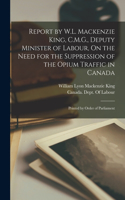 Report by W.L. Mackenzie King, C.M.G., Deputy Minister of Labour, On the Need for the Suppression of the Opium Traffic in Canada