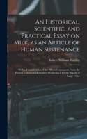 Historical, Scientific, and Practical Essay on Milk, as an Article of Human Sustenance; With a Consideration of the Effects Consequent Upon the Present Unnatural Methods of Producing it for the Supply of Large Cities