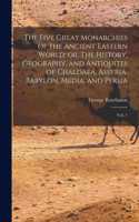 Five Great Monarchies of the Ancient Eastern World; or, The History, Geography, and Antiquites of Chaldaea, Assyria, Babylon, Media, and Persia: Vol. 1