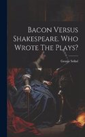 Bacon Versus Shakespeare. Who Wrote The Plays?
