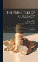 Principles of Currency; six Lectures Delivered at Oxford. With a Letter From Michel Chevalier On