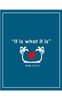 It Is What It Is - Love Island Notebook