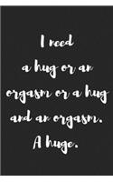 I Need a Hug or an Orgasm or a Hug and an Orgasm: Better Than a Kinky Greeting Card - Novelty Notebook - Gag Gift - Trendy Script