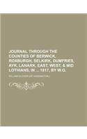 Journal Through the Counties of Berwick, Roxburgh, Selkirk, Dumfries, Ayr, Lanark, East, West, & Mid Lothians, in 1817, by W.G.