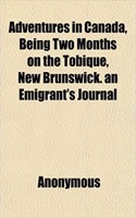 Adventures in Canada, Being Two Months on the Tobique, New Brunswick. an Emigrant's Journal: (English)