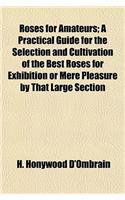 Roses for Amateurs; A Practical Guide for the Selection and Cultivation of the Best Roses for Exhibition or Mere Pleasure by That Large Section