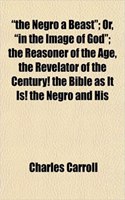 The Negro a Beast; Or, in the Image of God; The Reasoner of the Age, the Revelator of the Century! the Bible as It Is! the Negro and His: (English)