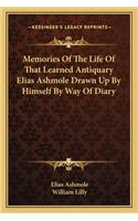 Memories of the Life of That Learned Antiquary Elias Ashmole Drawn Up by Himself by Way of Diary