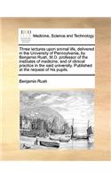 Three Lectures Upon Animal Life, Delivered in the University of Pennsylvania, by Benjamin Rush, M.D. Professor of the Institutes of Medicine, and of Clinical Practice in the Said University. Published at the Request of His Pupils.