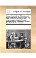 Acts and Proceedings of the Associate Presbytery, Met at Edinburgh, May 16th, 1739. Containing Their Declinature, ... to Which Is Added, a Copy of the Libel Exhibited Against the Seceding Ministers. Together with Their Answers, ...