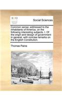 Common Sense; Addressed to the Inhabitants of America, on the Following Interesting Subjects. I. of the Origin and Design of Government in General, with Concise Remarks on the English Constitution.