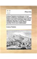 Andrea Palladio's Architecture, in Four Books Containing a Dissertation on the Five Orders & Ye Most Necessary Observations Relating to All Kinds of Building the Whole Containing 226 Folio Copper Plates Carefully Revis'd and Redelineated