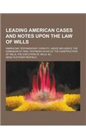 Leading American Cases and Notes Upon the Law of Wills; Embracing Testamentary Capacity, Undue Influence, the Admission of Oral Testimony in Aid of Th