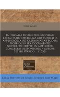 In Thomae Hobbii Philosophiam Exercitatio Epistolica Cui Subjicitir Appendicula Ad Calumnias AB Eodem Hobbio (in Sex Documentis Nuperrime Editis) in Authorem Congestas Responsoria / Autore Setho Wardo ... (1656)