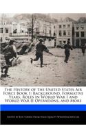 The History of the United States Air Force Book 1: Background, Formative Years, Roles in World War I and World War II Operations, and More