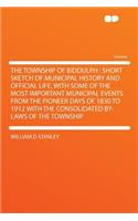 The Township of Biddulph: Short Sketch of Municipal History and Official Life, with Some of the Most Important Municipal Events from the Pioneer Days of 1830 to 1912 with the