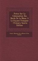 Precis Sur La Colonisation Des Bords de La Mana: a la Guyane Francaise: a la Guyane Francaise