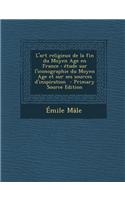 L'Art Religieux de La Fin Du Moyen Age En France: Etude Sur L'Iconographie Du Moyen Age Et Sur Ses Sources D'Inspiration: Etude Sur L'Iconographie Du Moyen Age Et Sur Ses Sources D'Inspiration