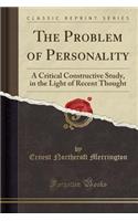 The Problem of Personality: A Critical Constructive Study, in the Light of Recent Thought (Classic Reprint)